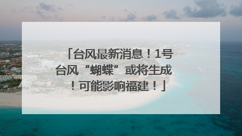 台风最新消息！1号台风“蝴蝶”或将生成！可能影响福建！
