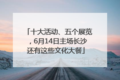 十大活动、五个展览，6月14日主场长沙还有这些文化大餐