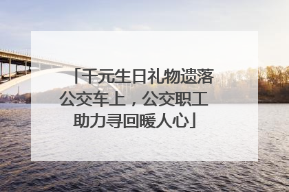 千元生日礼物遗落公交车上，公交职工助力寻回暖人心
