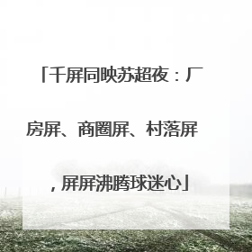 千屏同映苏超夜：厂房屏、商圈屏、村落屏，屏屏沸腾球迷心