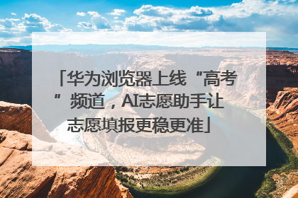华为浏览器上线“高考”频道，AI志愿助手让志愿填报更稳更准