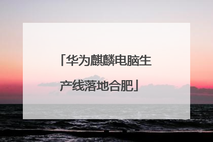 华为麒麟电脑生产线落地合肥