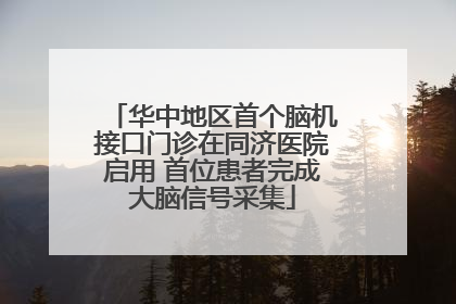 华中地区首个脑机接口门诊在同济医院启用 首位患者完成大脑信号采集