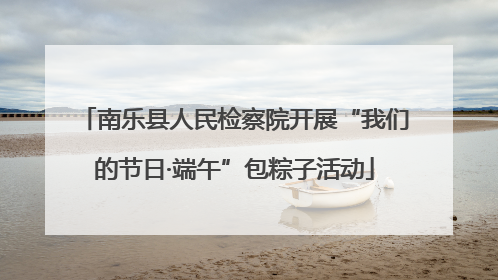 南乐县人民检察院开展“我们的节日·端午”包粽子活动