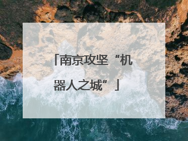 南京攻坚“机器人之城”