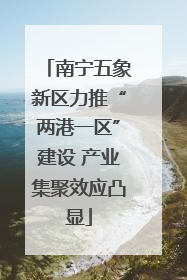 南宁五象新区力推“两港一区”建设 产业集聚效应凸显