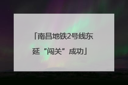 南昌地铁2号线东延“闯关”成功