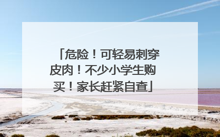危险！可轻易刺穿皮肉！不少小学生购买！家长赶紧自查