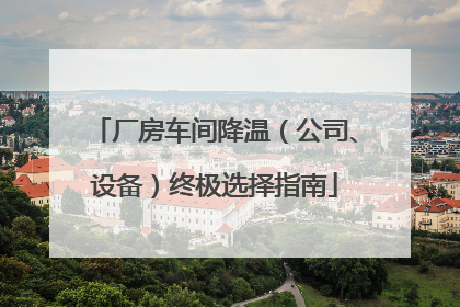 厂房车间降温（公司、设备）终极选择指南