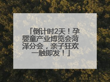 倒计时2天！孕婴童产业博览会菏泽分会，亲子狂欢一触即发！