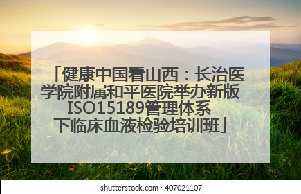 健康中国看山西：长治医学院附属和平医院举办新版ISO15189管理体系下临床血液检验培训班