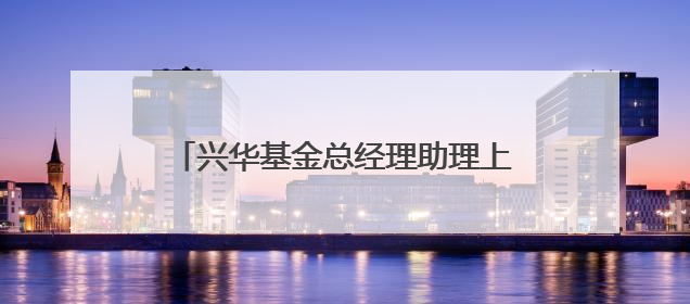 兴华基金总经理助理上任，系两年前官宣离任的九泰基金原总经理