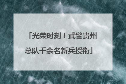 光荣时刻！武警贵州总队千余名新兵授衔