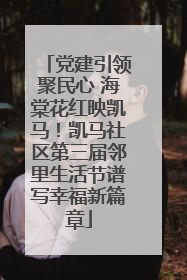 党建引领聚民心 海棠花红映凯马！凯马社区第三届邻里生活节谱写幸福新篇章