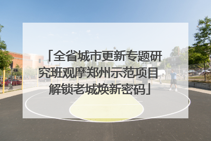 全省城市更新专题研究班观摩郑州示范项目 解锁老城焕新密码
