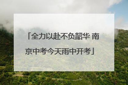 全力以赴不负韶华 南京中考今天雨中开考