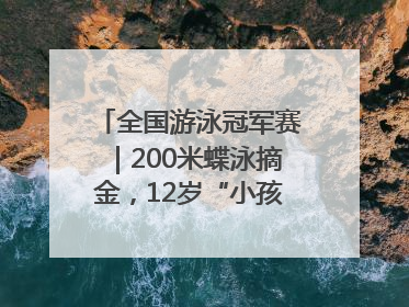 全国游泳冠军赛｜200米蝶泳摘金，12岁“小孩姐”还能制造多少惊喜？