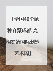 全国40个绣种齐聚成都 亮相安靖国际刺绣艺术周
