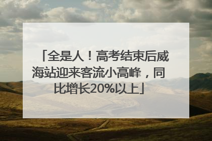 全是人！高考结束后威海站迎来客流小高峰，同比增长20%以上