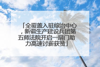 全覆盖入驻综治中心，新疆生产建设兵团第五师法院开启一扇门助力高速讨薪获赞