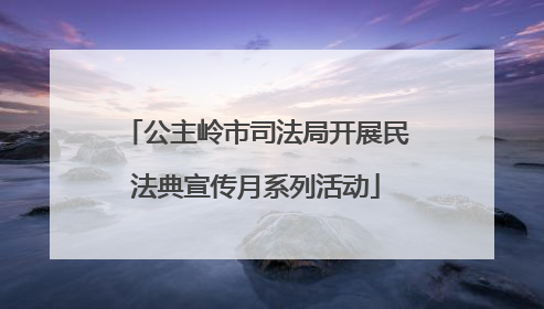 公主岭市司法局开展民法典宣传月系列活动