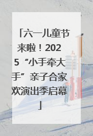 六一儿童节来啦！2025“小手牵大手”亲子合家欢演出季启幕