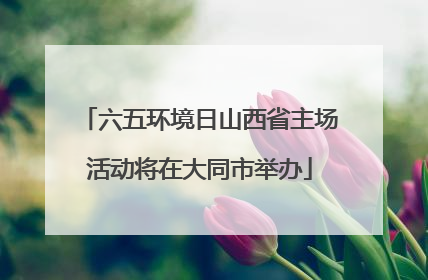 六五环境日山西省主场活动将在大同市举办