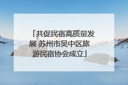 共促民宿高质量发展 苏州市吴中区旅游民宿协会成立