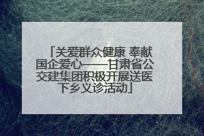 关爱群众健康 奉献国企爱心——甘肃省公交建集团积极开展送医下乡义诊活动