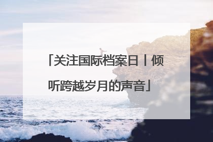 关注国际档案日丨倾听跨越岁月的声音