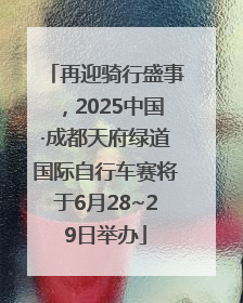 再迎骑行盛事，2025中国·成都天府绿道国际自行车赛将于6月28~29日举办