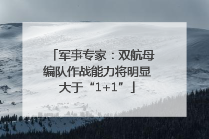 军事专家：双航母编队作战能力将明显大于“1+1”