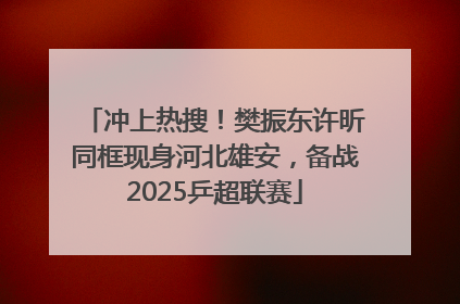 冲上热搜！樊振东许昕同框现身河北雄安，备战2025乒超联赛