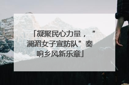 凝聚民心力量，“澜湄女子宣防队”奏响乡风新乐章