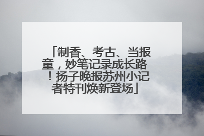 制香、考古、当报童，妙笔记录成长路！扬子晚报苏州小记者特刊焕新登场