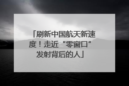 刷新中国航天新速度！走近“零窗口”发射背后的人