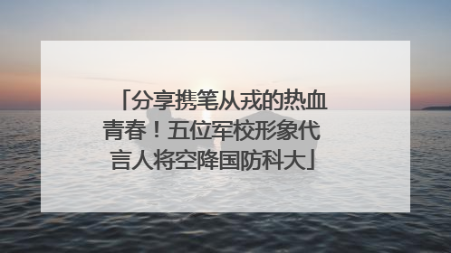 分享携笔从戎的热血青春！五位军校形象代言人将空降国防科大