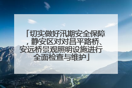 切实做好汛期安全保障，静安区对对昌平路桥、安远桥景观照明设施进行全面检查与维护