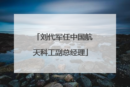刘代军任中国航天科工副总经理