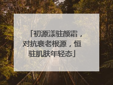 初源漾驻颜霜，对抗衰老根源，恒驻肌肤年轻态