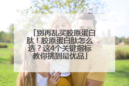 别再乱买胶原蛋白肽！胶原蛋白肽怎么选？这4个关键指标教你挑到最优品