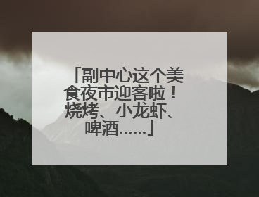 副中心这个美食夜市迎客啦！烧烤、小龙虾、啤酒……