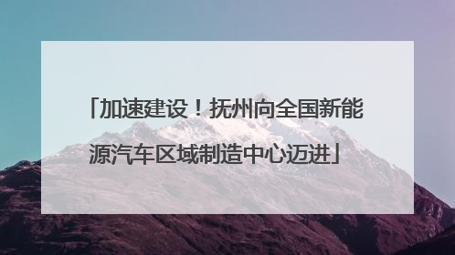 加速建设！抚州向全国新能源汽车区域制造中心迈进