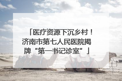 医疗资源下沉乡村！济南市第七人民医院揭牌“第一书记诊室”