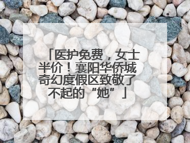 医护免费，女士半价！襄阳华侨城奇幻度假区致敬了不起的“她”