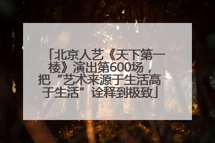 北京人艺《天下第一楼》演出第600场，把“艺术来源于生活高于生活”诠释到极致