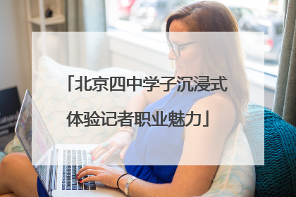 北京四中学子沉浸式体验记者职业魅力