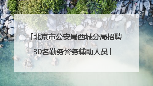 北京市公安局西城分局招聘30名勤务警务辅助人员