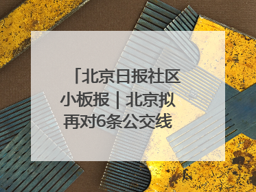 北京日报社区小板报｜北京拟再对6条公交线路优化调整