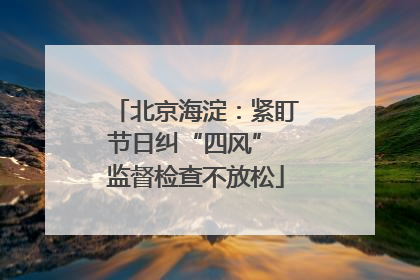 北京海淀：紧盯节日纠“四风” 监督检查不放松